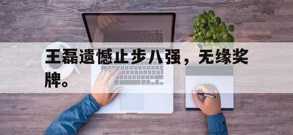 万博体育manbet平台-王磊遗憾止步八强，无缘奖牌。