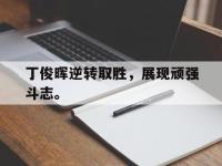 万博体育manbet平台-丁俊晖逆转取胜，展现顽强斗志。
