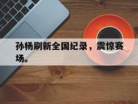 万博体育manbet平台-孙杨刷新全国纪录，震惊赛场。