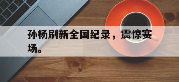 万博体育manbet平台-孙杨刷新全国纪录，震惊赛场。