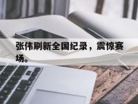 万博体育manbet平台-张伟刷新全国纪录，震惊赛场。