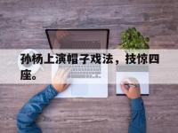 万博体育manbet-孙杨上演帽子戏法，技惊四座。