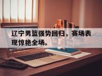 万博体育manbet平台-辽宁男篮强势回归，赛场表现惊艳全场。