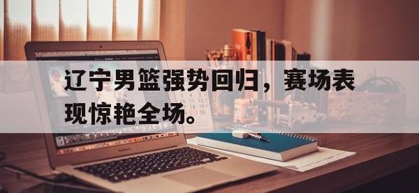 万博体育manbet平台-辽宁男篮强势回归，赛场表现惊艳全场。