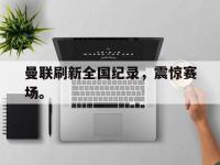 万博体育manbet-曼联刷新全国纪录，震惊赛场。
