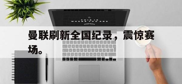 万博体育manbet-曼联刷新全国纪录，震惊赛场。