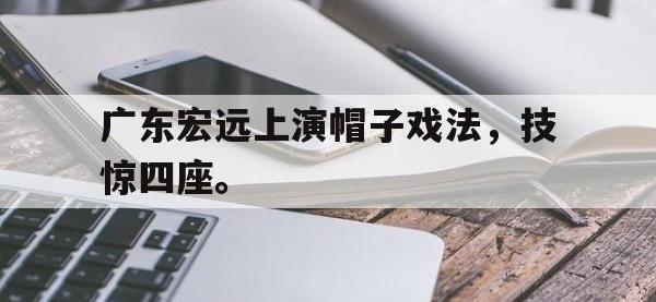 万博体育manbet平台-广东宏远上演帽子戏法，技惊四座。