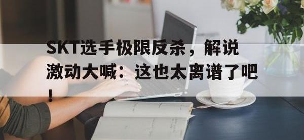 万博体育manbet平台-SKT选手极限反杀，解说激动大喊：这也太离谱了吧！