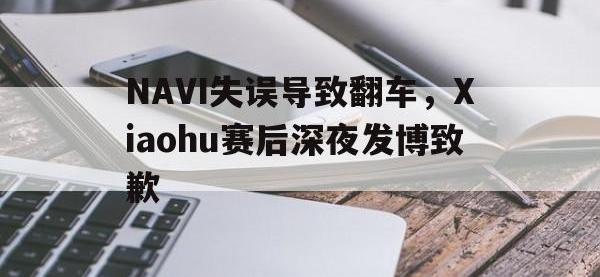 万博体育manbet平台-NAVI失误导致翻车，Xiaohu赛后深夜发博致歉