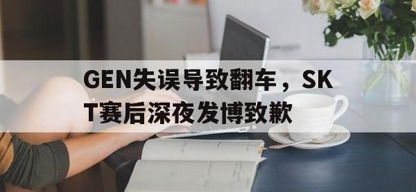 万博体育manbet-GEN失误导致翻车，SKT赛后深夜发博致歉