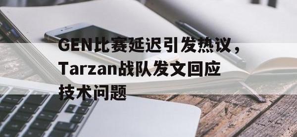 万博体育manbet平台-GEN比赛延迟引发热议，Tarzan战队发文回应技术问题