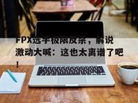 万博体育manbet-FPX选手极限反杀，解说激动大喊：这也太离谱了吧！