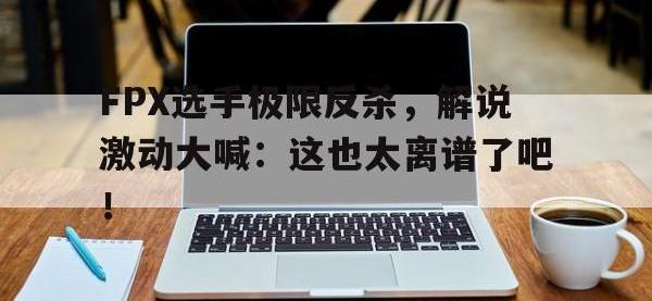 万博体育manbet-FPX选手极限反杀，解说激动大喊：这也太离谱了吧！