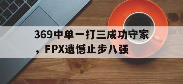 万博体育manbet-369中单一打三成功守家，FPX遗憾止步八强