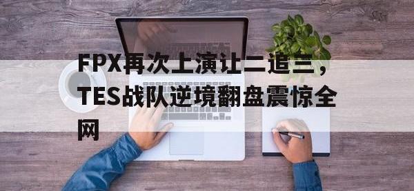 万博体育manbet-FPX再次上演让二追三，TES战队逆境翻盘震惊全网
