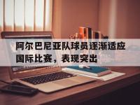 万博体育manbet-阿尔巴尼亚队球员逐渐适应国际比赛，表现突出