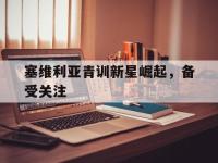 万博体育manbet平台-塞维利亚青训新星崛起，备受关注