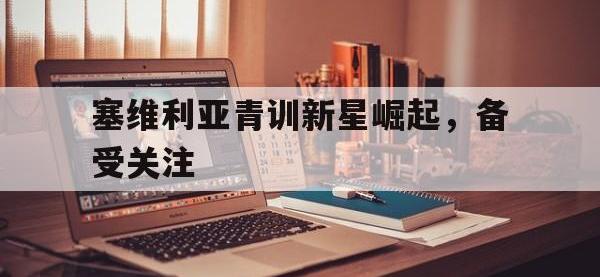 万博体育manbet平台-塞维利亚青训新星崛起，备受关注