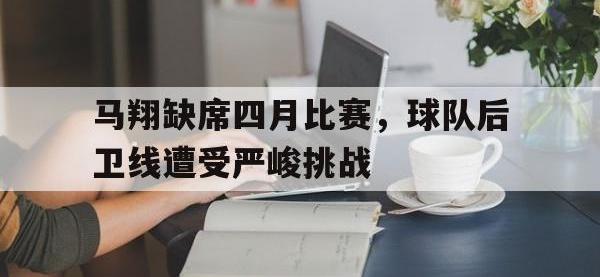 万博体育manbet-马翔缺席四月比赛，球队后卫线遭受严峻挑战
