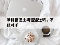 万博体育manbet-沃特福德主场遭遇逆转，不敌对手