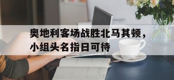 万博体育manbet-奥地利客场战胜北马其顿，小组头名指日可待