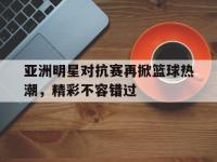 万博体育manbet平台-亚洲明星对抗赛再掀篮球热潮，精彩不容错过
