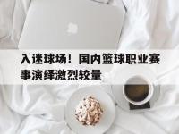 万博体育manbet平台-入迷球场！国内篮球职业赛事演绎激烈较量
