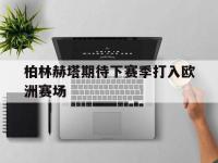 万博体育manbet平台-柏林赫塔期待下赛季打入欧洲赛场