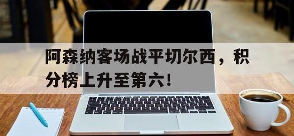 万博体育manbet平台-阿森纳客场战平切尔西，积分榜上升至第六！
