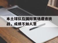 万博体育manbet-本土球队在国际赛场遭逢挑战，成绩不如人意