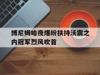 万博体育manbet平台-博尼姆哈夜爆纷扶持沃震之内冠军烈风吹首