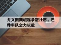 万博体育manbet-尤文图斯崛起争冠壮志，巴乔率队全力以赴