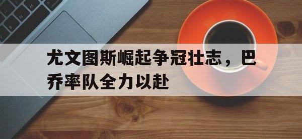 万博体育manbet-尤文图斯崛起争冠壮志，巴乔率队全力以赴