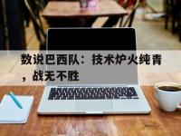 万博体育manbet-数说巴西队：技术炉火纯青，战无不胜
