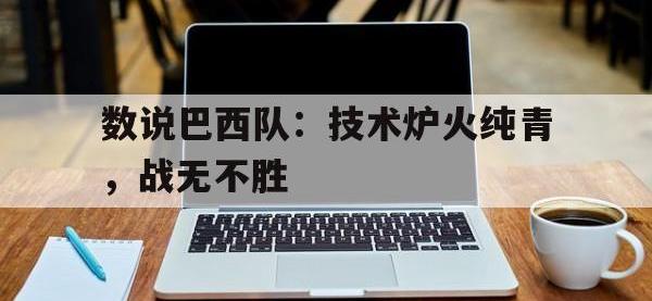 万博体育manbet-数说巴西队：技术炉火纯青，战无不胜