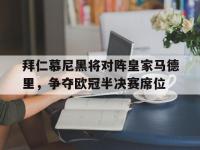 万博体育manbet平台-拜仁慕尼黑将对阵皇家马德里，争夺欧冠半决赛席位