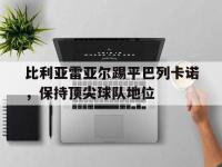 万博体育manbet平台-比利亚雷亚尔踢平巴列卡诺，保持顶尖球队地位