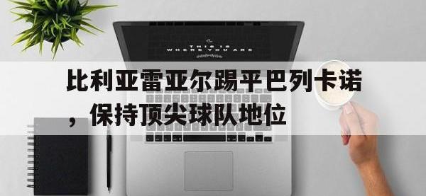 万博体育manbet平台-比利亚雷亚尔踢平巴列卡诺，保持顶尖球队地位