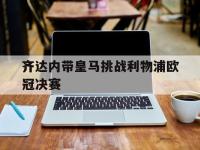 万博体育manbet平台-齐达内带皇马挑战利物浦欧冠决赛