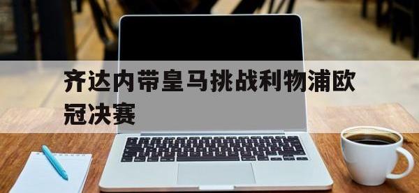 万博体育manbet平台-齐达内带皇马挑战利物浦欧冠决赛