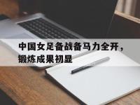 万博体育manbet平台-中国女足备战备马力全开，锻炼成果初显
