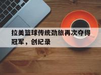 万博体育manbet平台-拉美篮球传统劲旅再次夺得冠军，创纪录