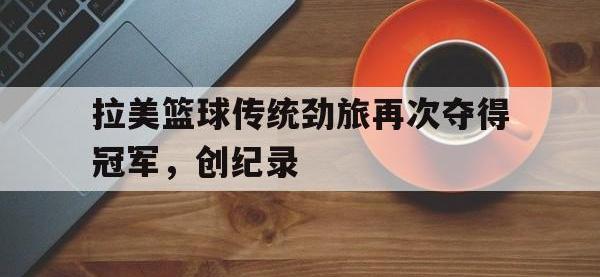 万博体育manbet平台-拉美篮球传统劲旅再次夺得冠军，创纪录