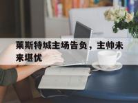 万博体育manbet平台-莱斯特城主场告负，主帅未来堪忧