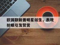 万博体育manbet平台-欧国联新晋明星诞生，表现抢眼引发赞赏