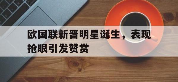 万博体育manbet平台-欧国联新晋明星诞生，表现抢眼引发赞赏