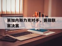 万博体育manbet-莱加内斯力克对手，晋级联赛决赛