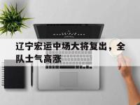 万博体育manbet平台-辽宁宏运中场大将复出，全队士气高涨
