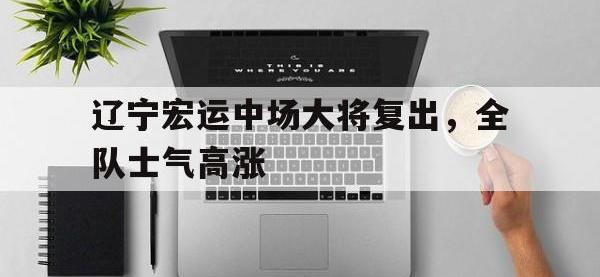 万博体育manbet平台-辽宁宏运中场大将复出，全队士气高涨