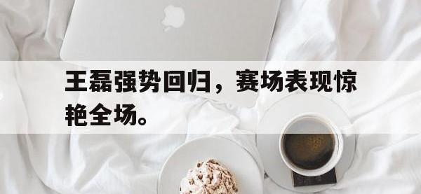万博体育manbet平台-王磊强势回归，赛场表现惊艳全场。
